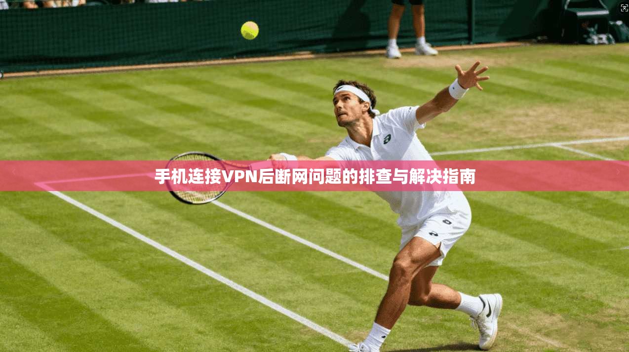 手机连接VPN后断网问题的排查与解决指南