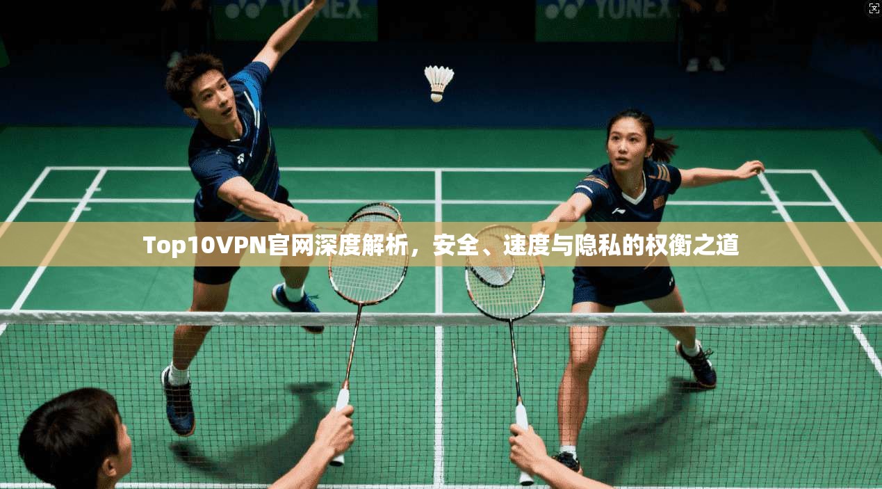 Top10VPN官网深度解析，安全、速度与隐私的权衡之道
