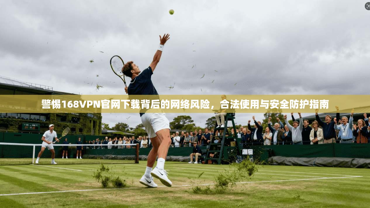 警惕168VPN官网下载背后的网络风险，合法使用与安全防护指南