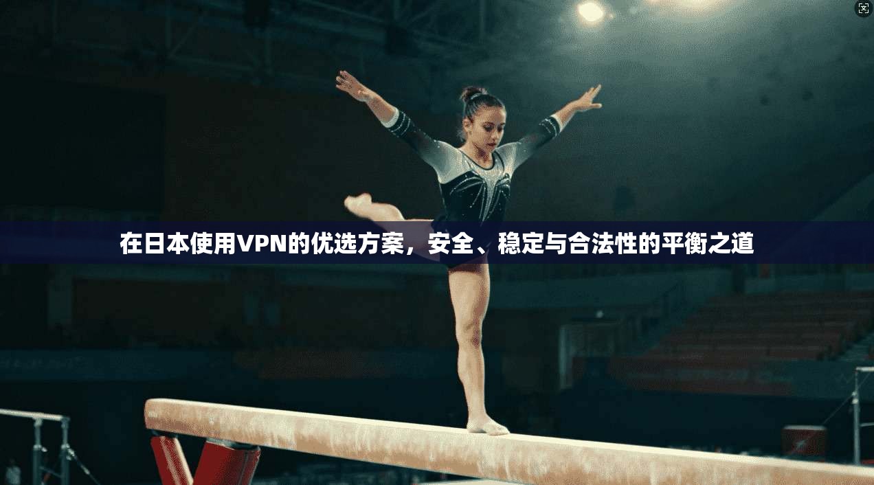 在日本使用VPN的优选方案，安全、稳定与合法性的平衡之道