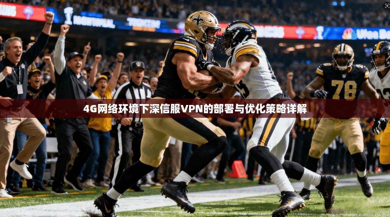 4G网络环境下深信服VPN的部署与优化策略详解