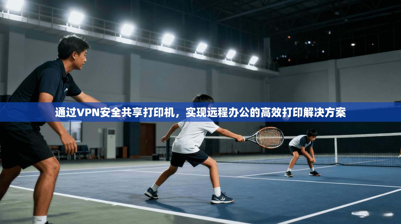 通过VPN安全共享打印机，实现远程办公的高效打印解决方案
