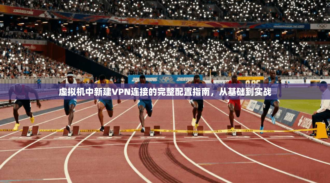 虚拟机中新建VPN连接的完整配置指南，从基础到实战