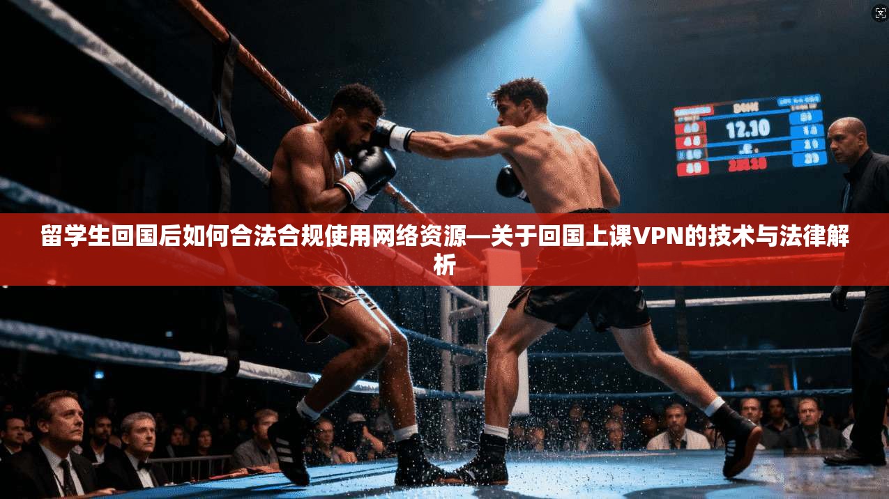 留学生回国后如何合法合规使用网络资源—关于回国上课VPN的技术与法律解析