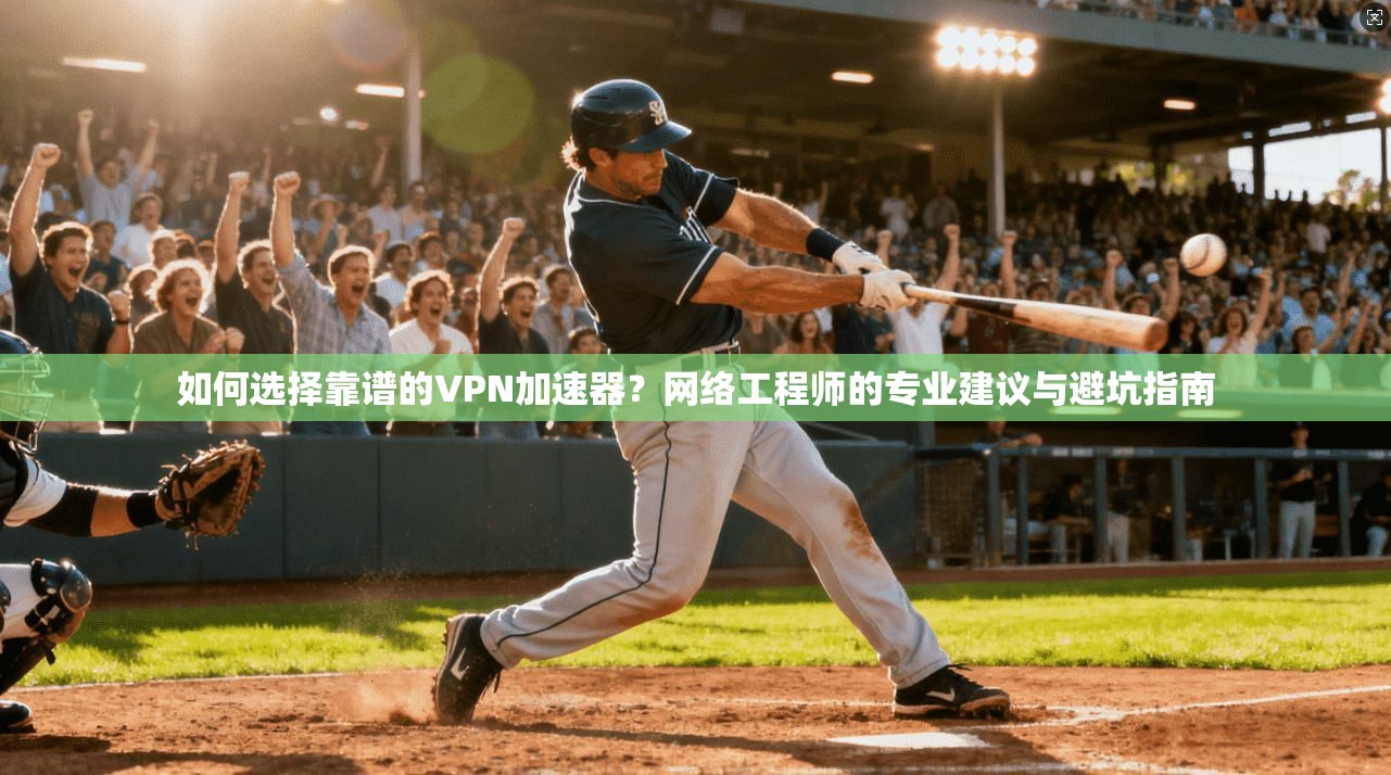 如何选择靠谱的VPN加速器？网络工程师的专业建议与避坑指南