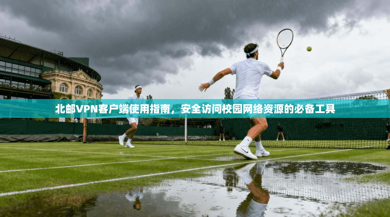 北邮VPN客户端使用指南，安全访问校园网络资源的必备工具