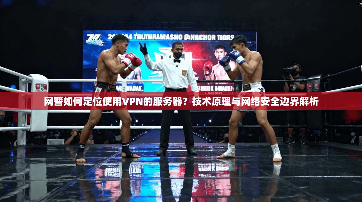 网警如何定位使用VPN的服务器？技术原理与网络安全边界解析