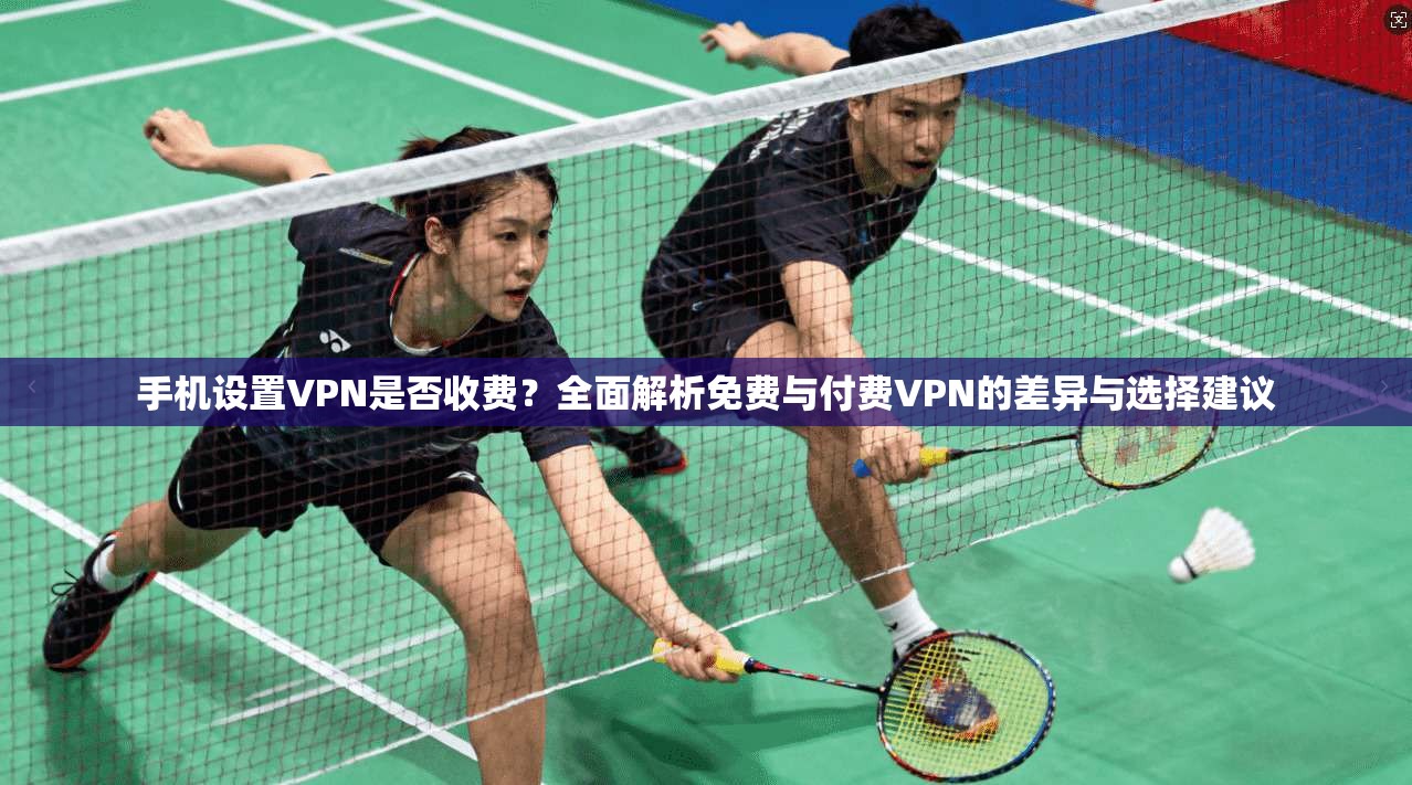 手机设置VPN是否收费？全面解析免费与付费VPN的差异与选择建议
