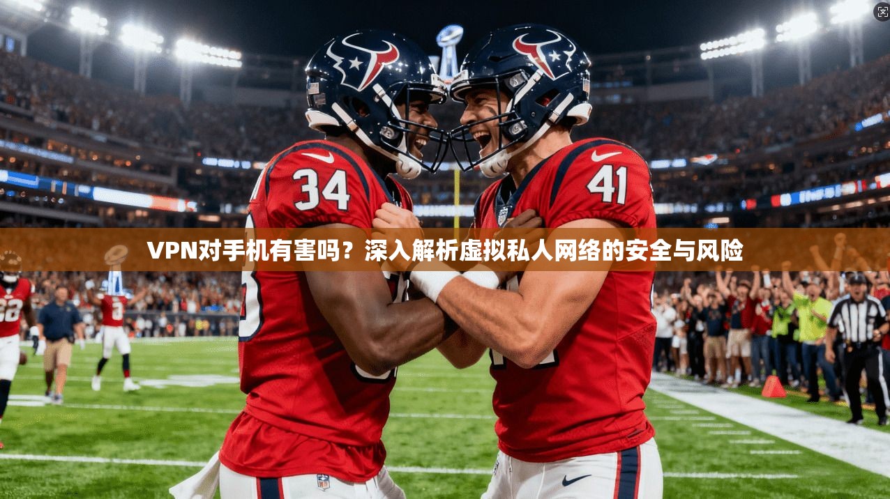 VPN对手机有害吗？深入解析虚拟私人网络的安全与风险