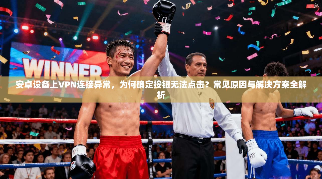 安卓设备上VPN连接异常，为何确定按钮无法点击？常见原因与解决方案全解析