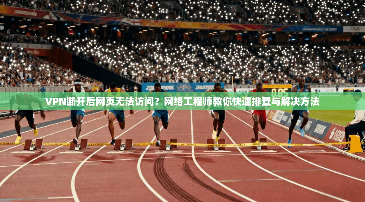 VPN断开后网页无法访问？网络工程师教你快速排查与解决方法