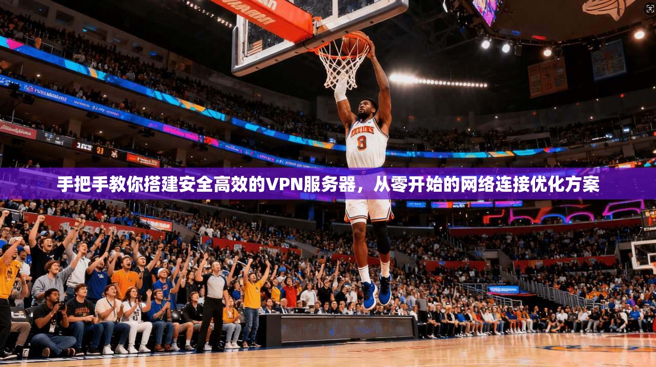 手把手教你搭建安全高效的VPN服务器，从零开始的网络连接优化方案