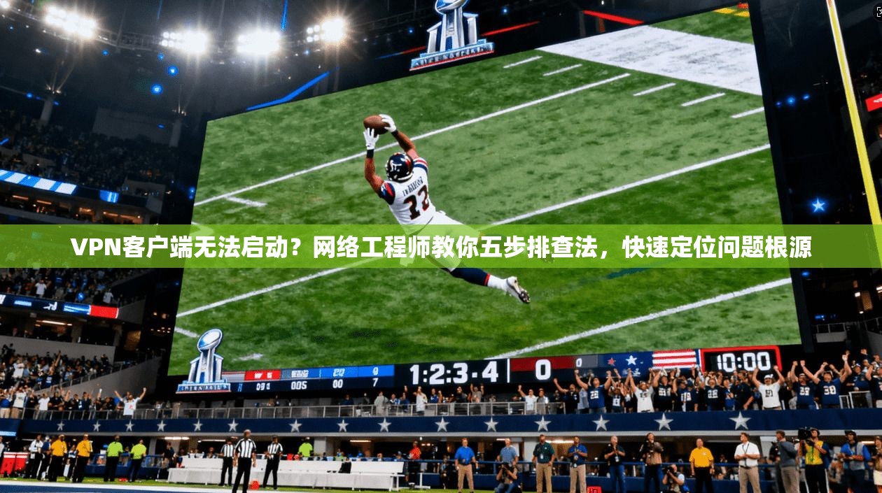 VPN客户端无法启动？网络工程师教你五步排查法，快速定位问题根源