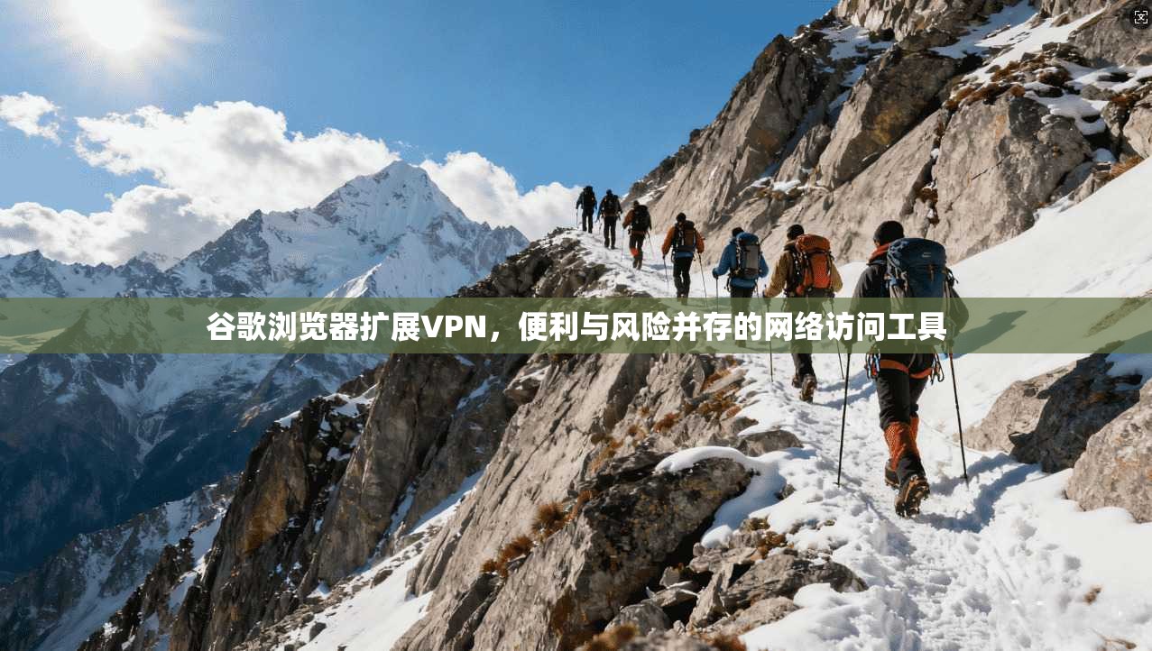 谷歌浏览器扩展VPN，便利与风险并存的网络访问工具