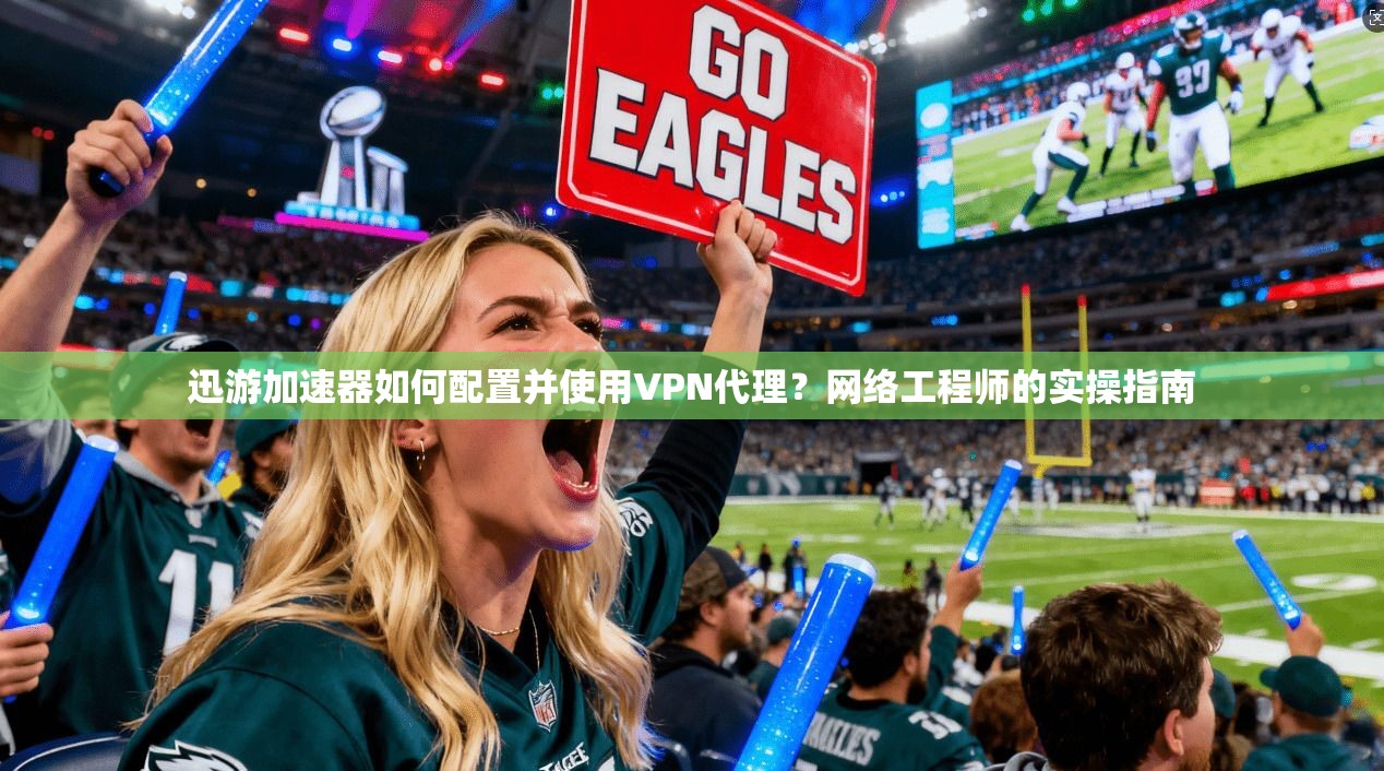 迅游加速器如何配置并使用VPN代理？网络工程师的实操指南