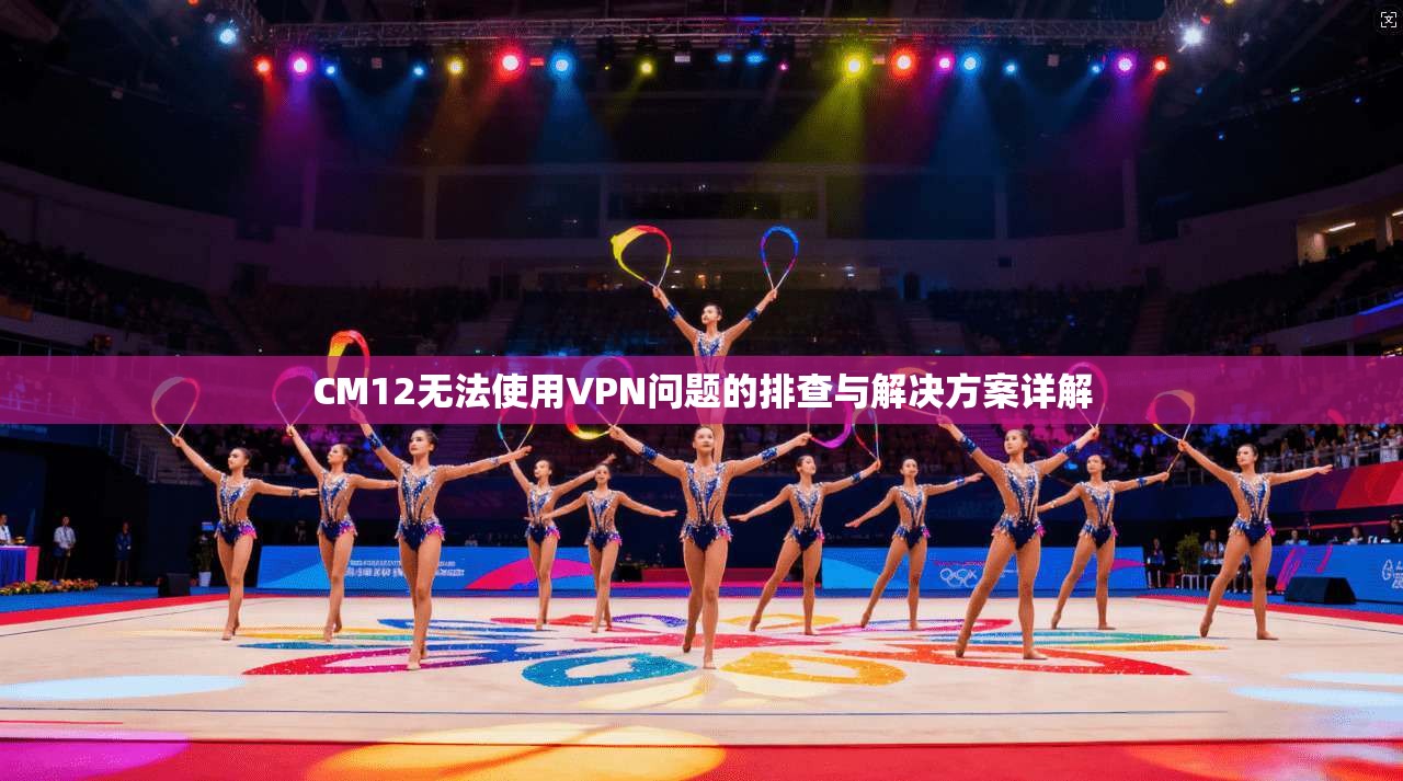 CM12无法使用VPN问题的排查与解决方案详解
