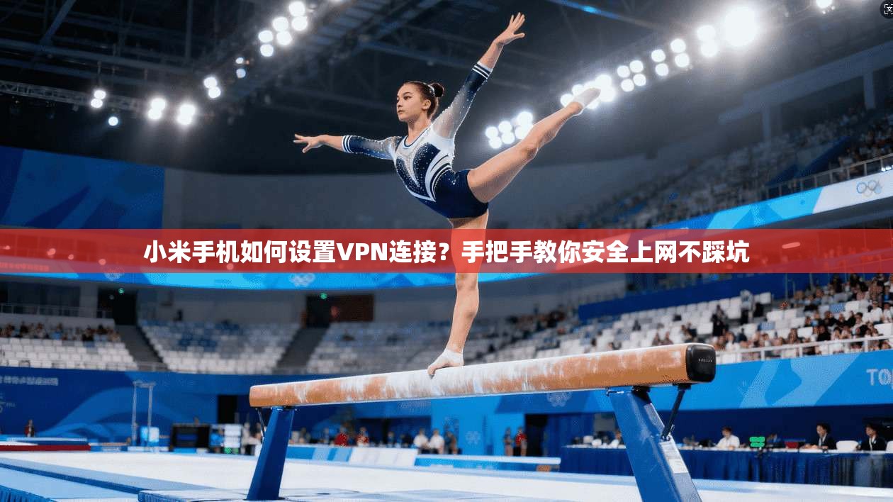 小米手机如何设置VPN连接？手把手教你安全上网不踩坑