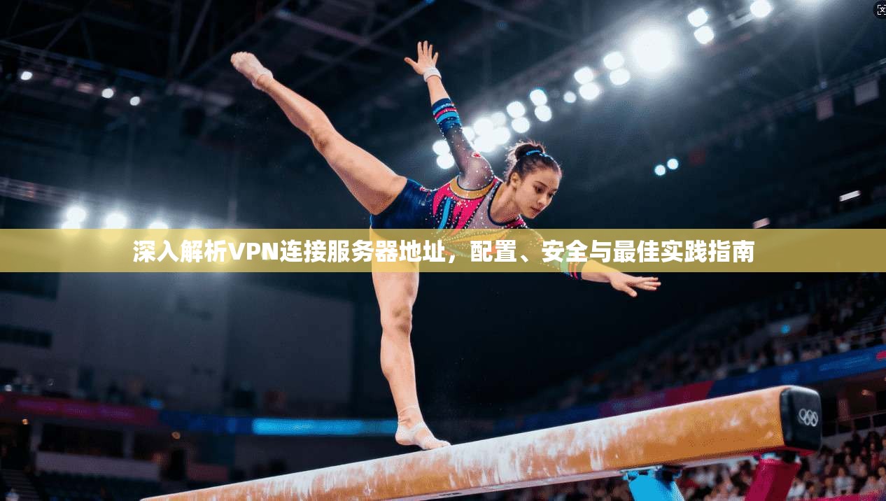深入解析VPN连接服务器地址,配置、安全与最佳实践指南