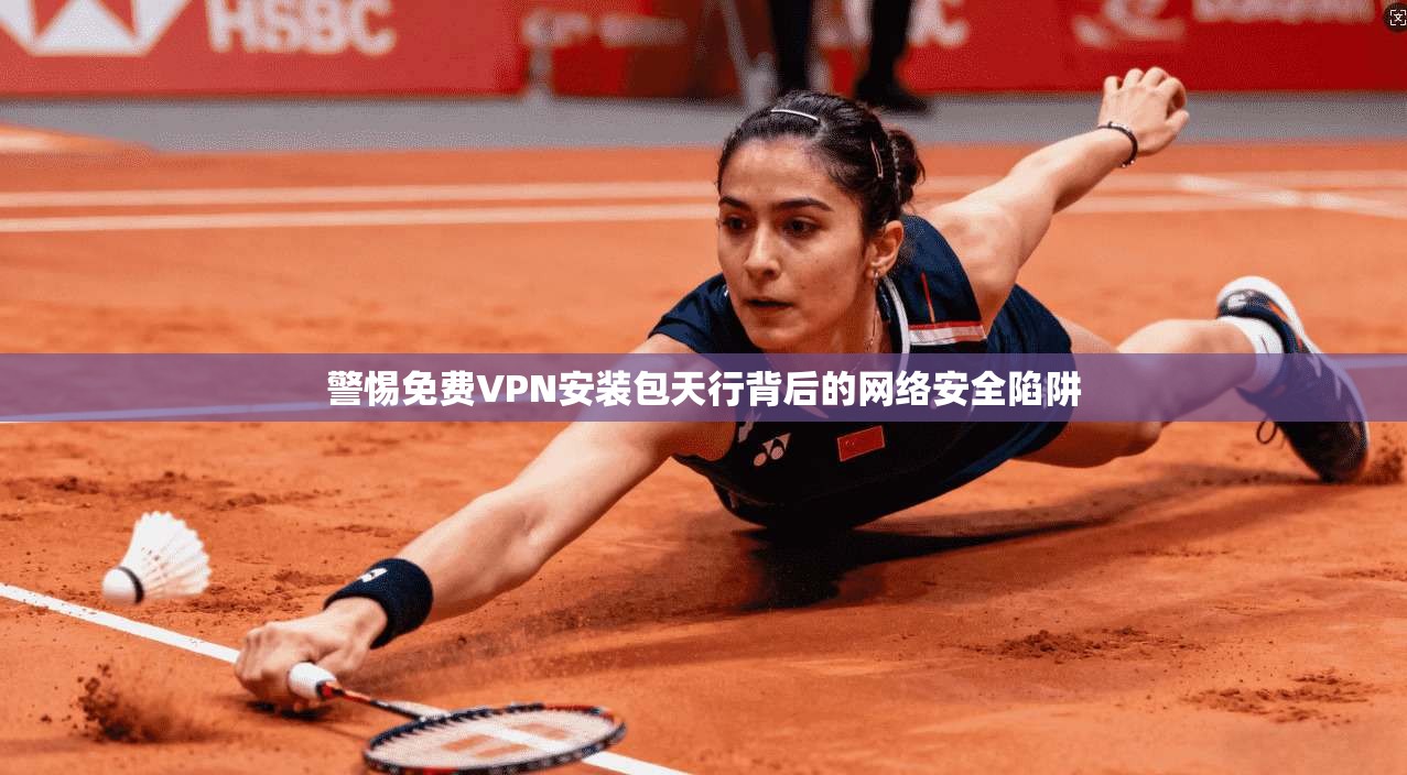 警惕免费VPN安装包天行背后的网络安全陷阱