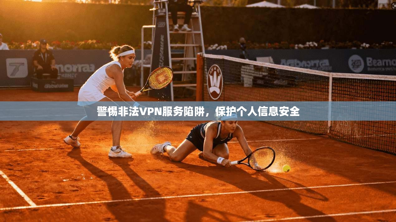 警惕非法VPN服务陷阱，保护个人信息安全