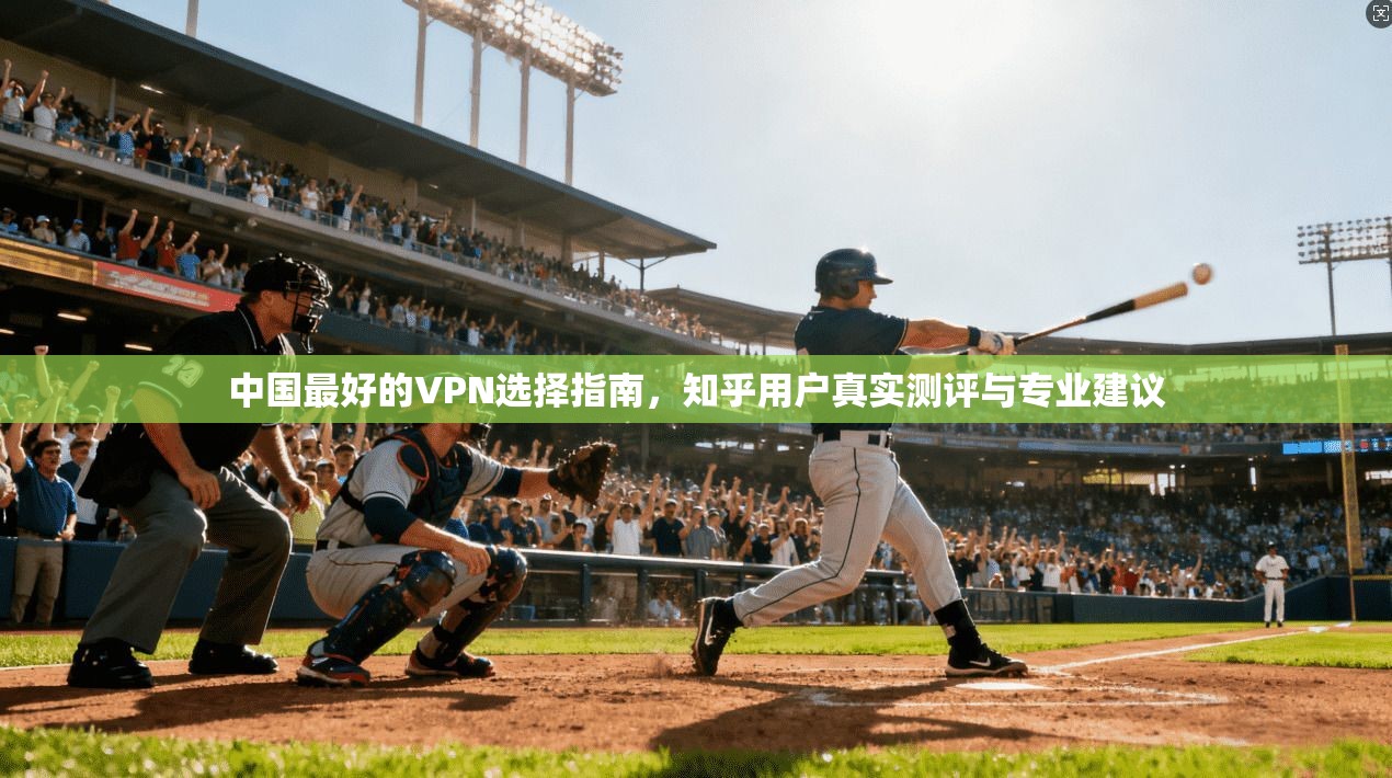 中国最好的VPN选择指南，知乎用户真实测评与专业建议