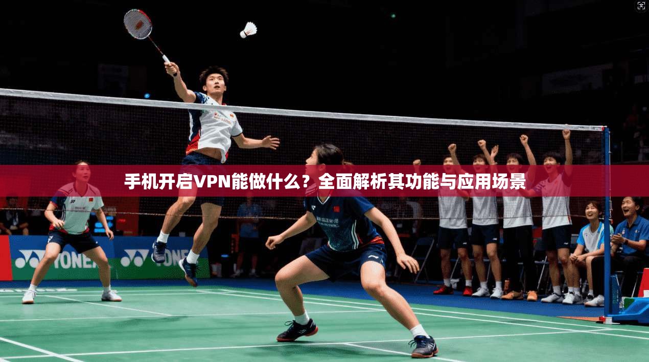 手机开启VPN能做什么？全面解析其功能与应用场景