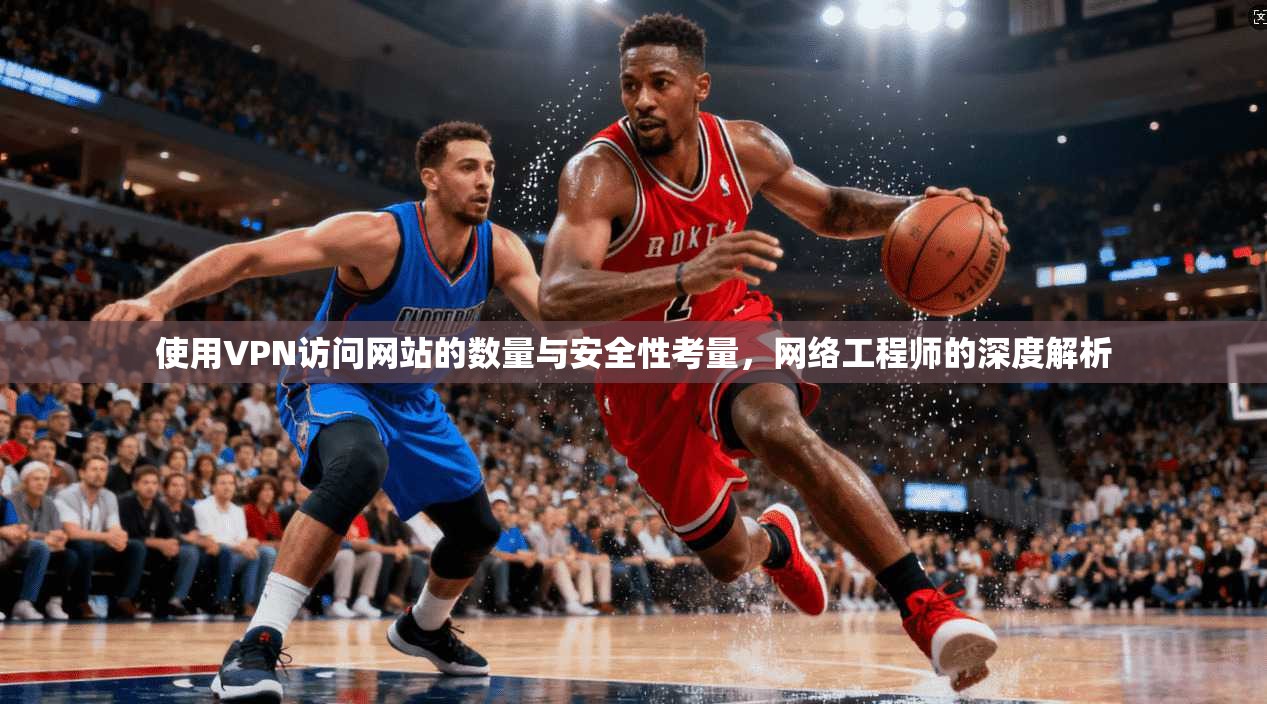 使用VPN访问网站的数量与安全性考量,网络工程师的深度解析