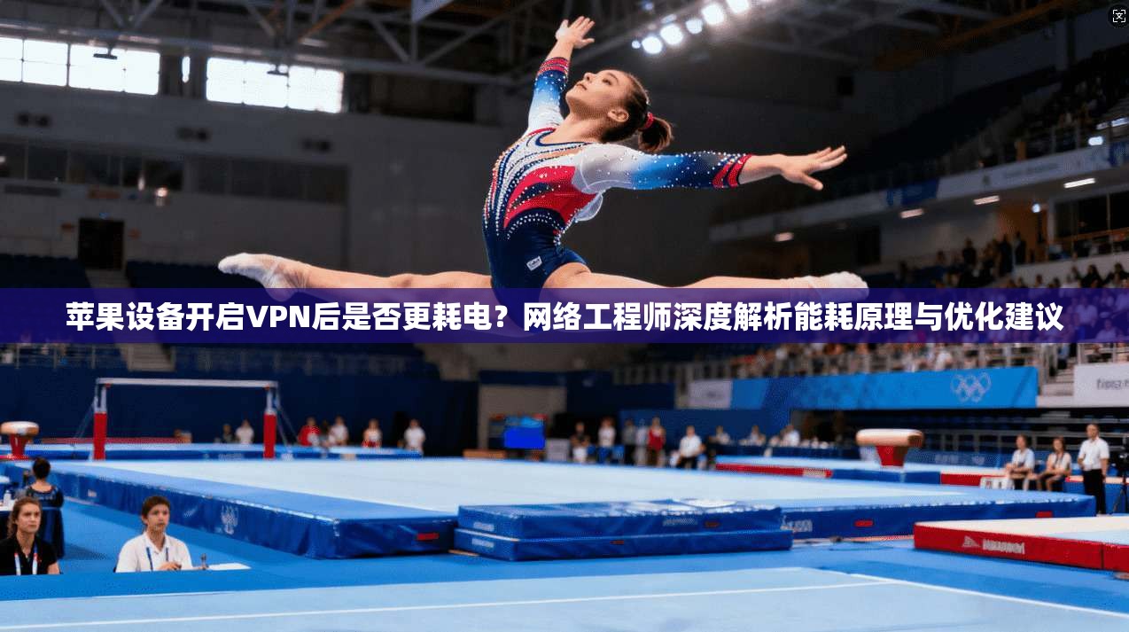 苹果设备开启VPN后是否更耗电？网络工程师深度解析能耗原理与优化建议