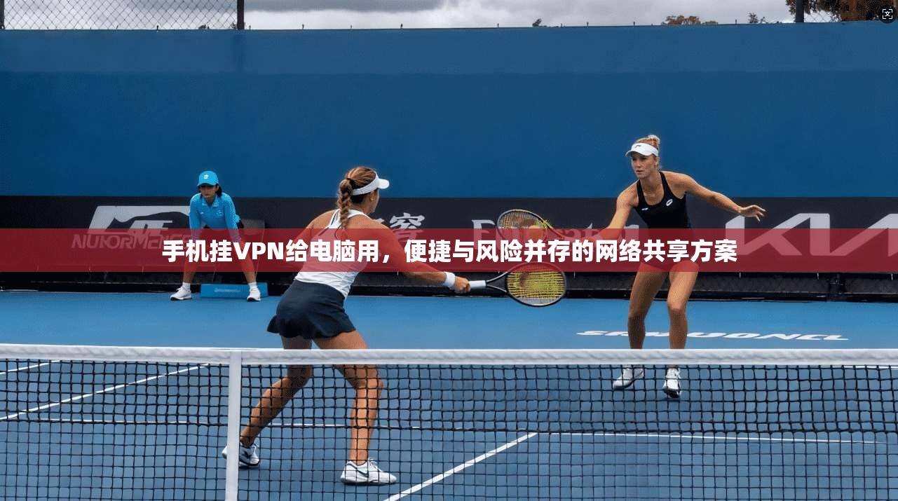 手机挂VPN给电脑用，便捷与风险并存的网络共享方案