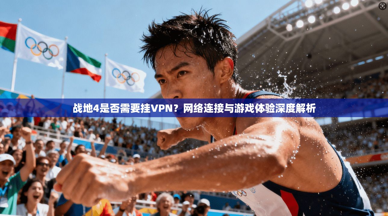 战地4是否需要挂VPN？网络连接与游戏体验深度解析