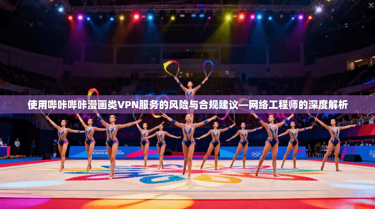 使用哔咔哔咔漫画类VPN服务的风险与合规建议—网络工程师的深度解析
