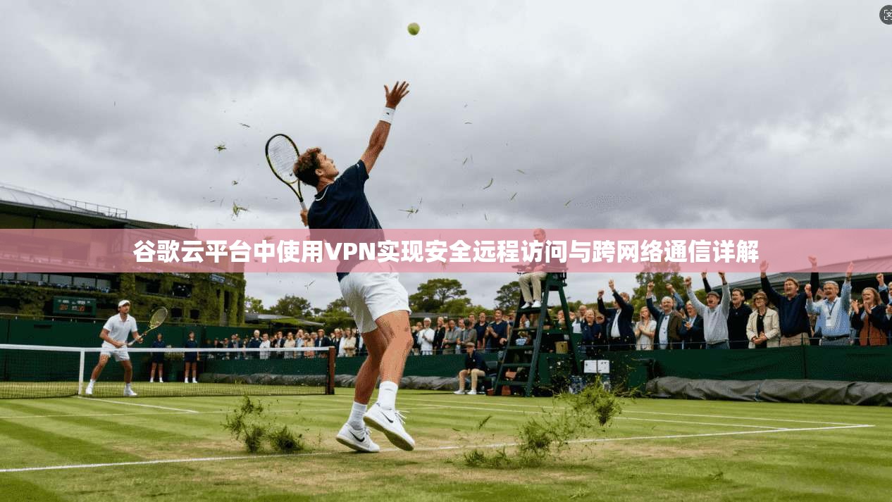 谷歌云平台中使用VPN实现安全远程访问与跨网络通信详解