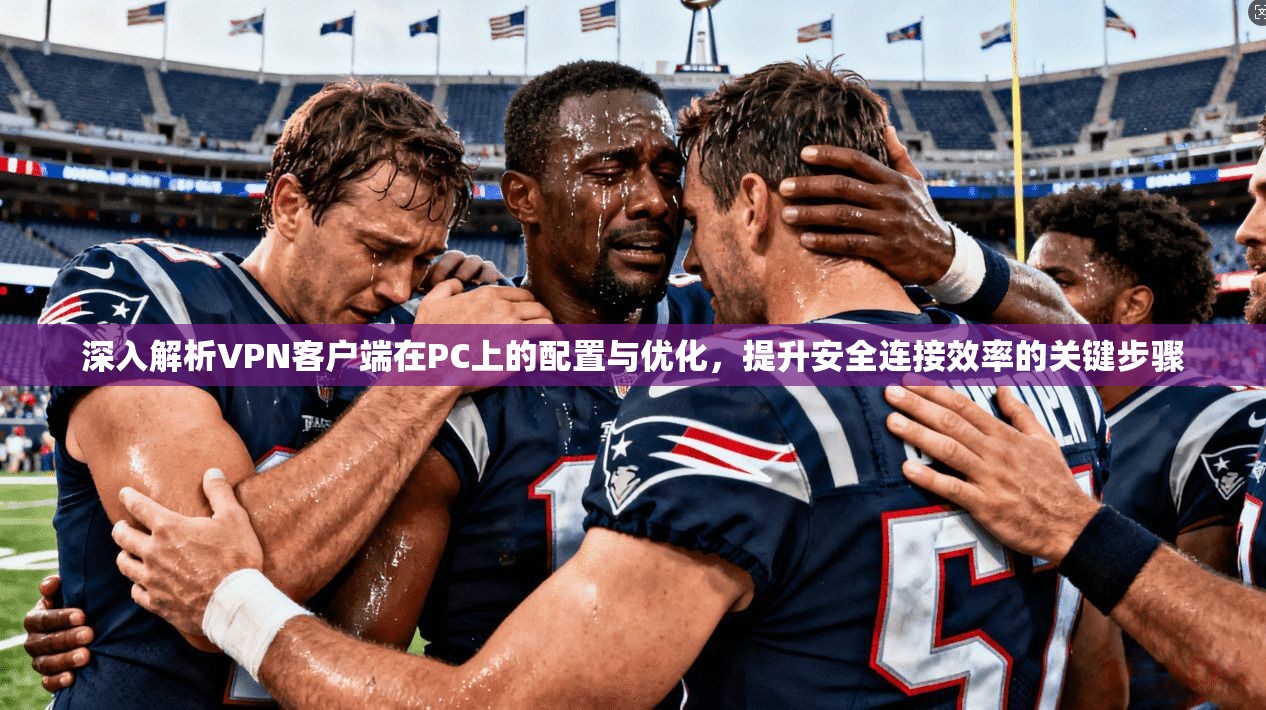 深入解析VPN客户端在PC上的配置与优化，提升安全连接效率的关键步骤