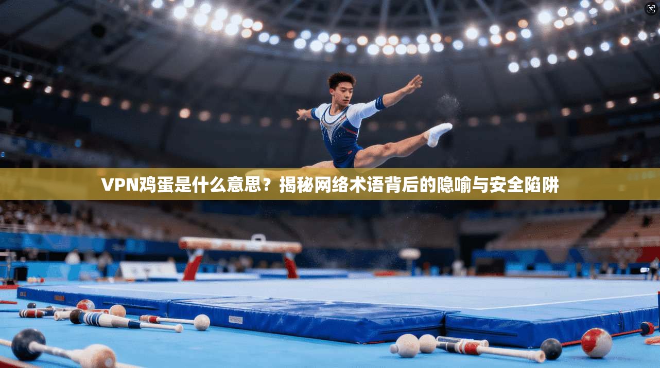 VPN鸡蛋是什么意思？揭秘网络术语背后的隐喻与安全陷阱