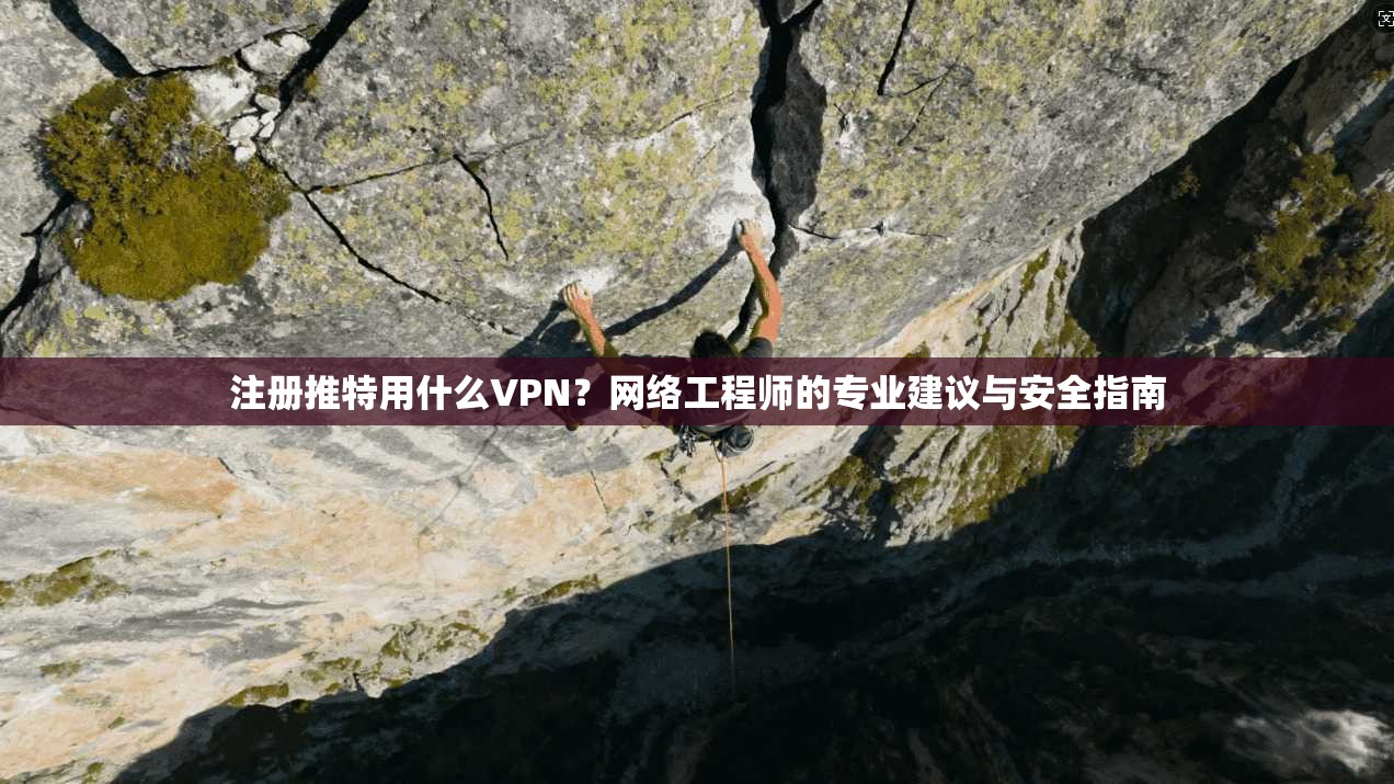 注册推特用什么VPN？网络工程师的专业建议与安全指南