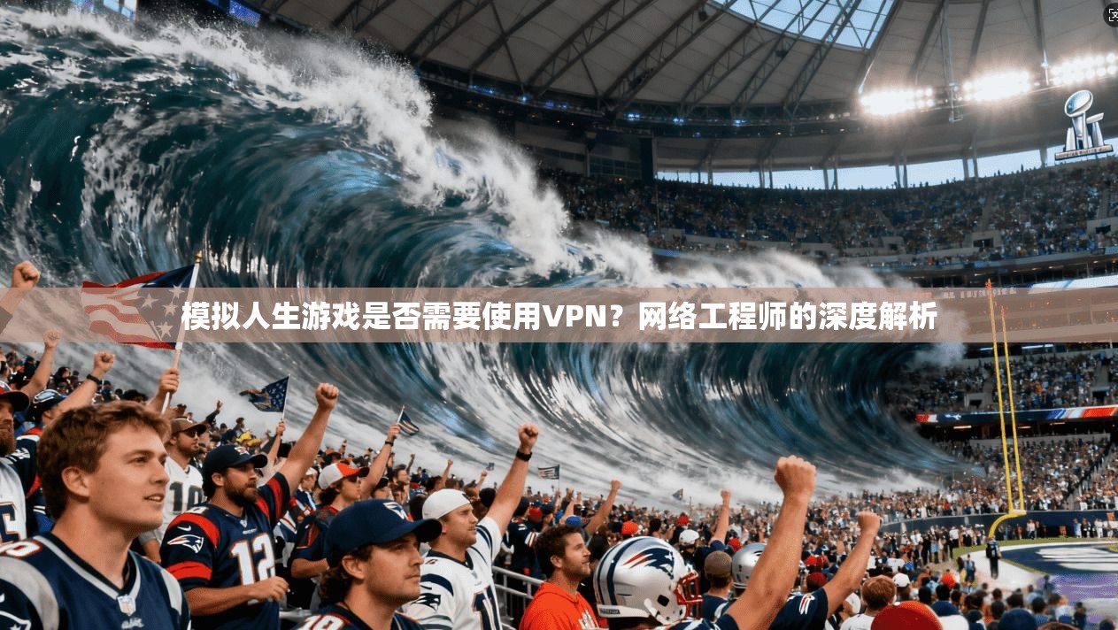 模拟人生游戏是否需要使用VPN?网络工程师的深度解析