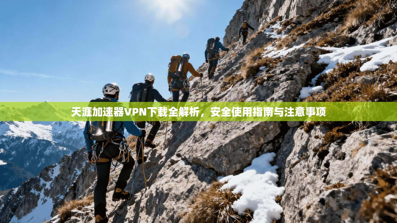 天涯加速器VPN下载全解析，安全使用指南与注意事项