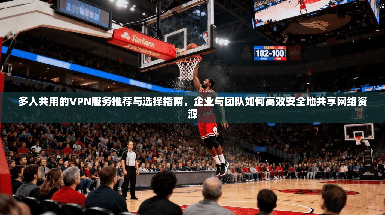 多人共用的VPN服务推荐与选择指南，企业与团队如何高效安全地共享网络资源