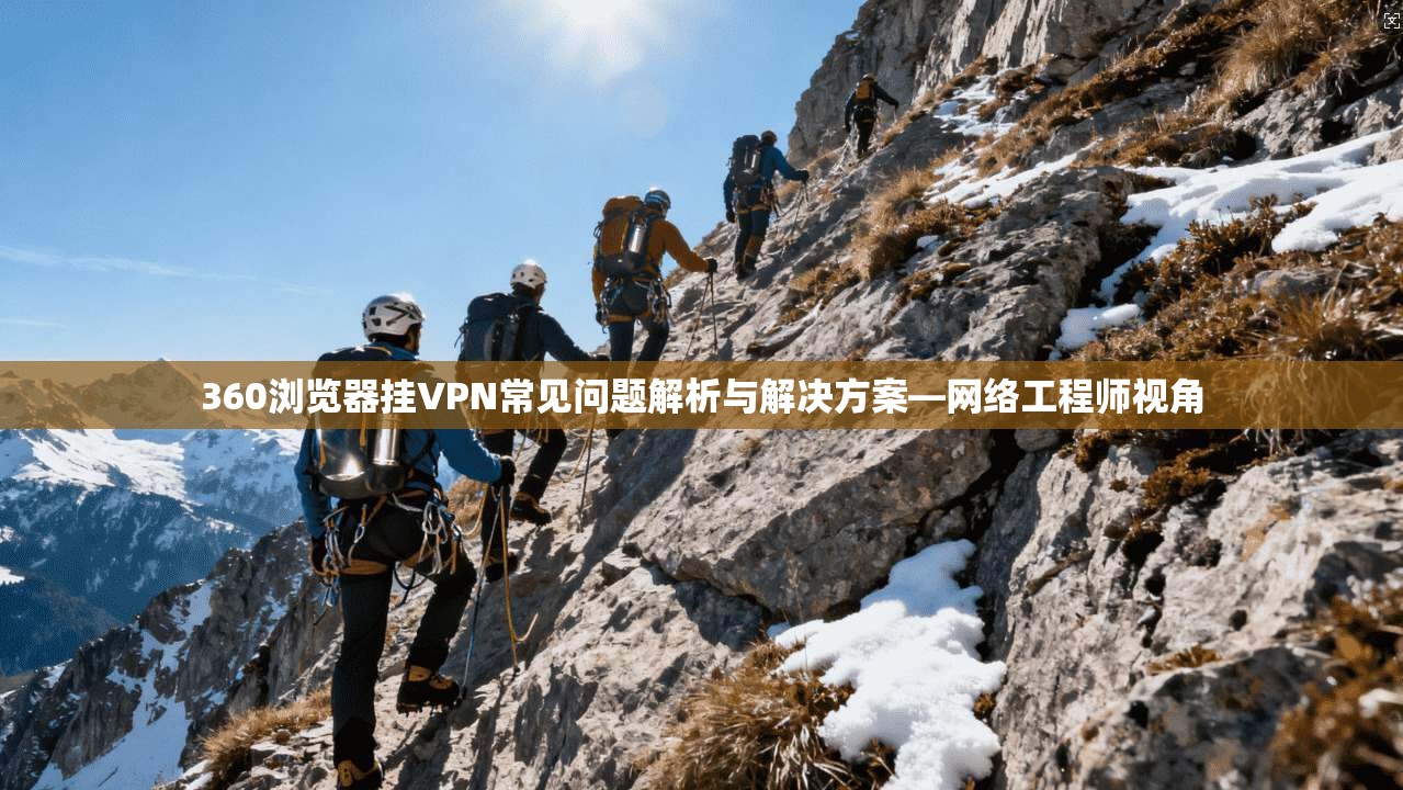 360浏览器挂VPN常见问题解析与解决方案—网络工程师视角