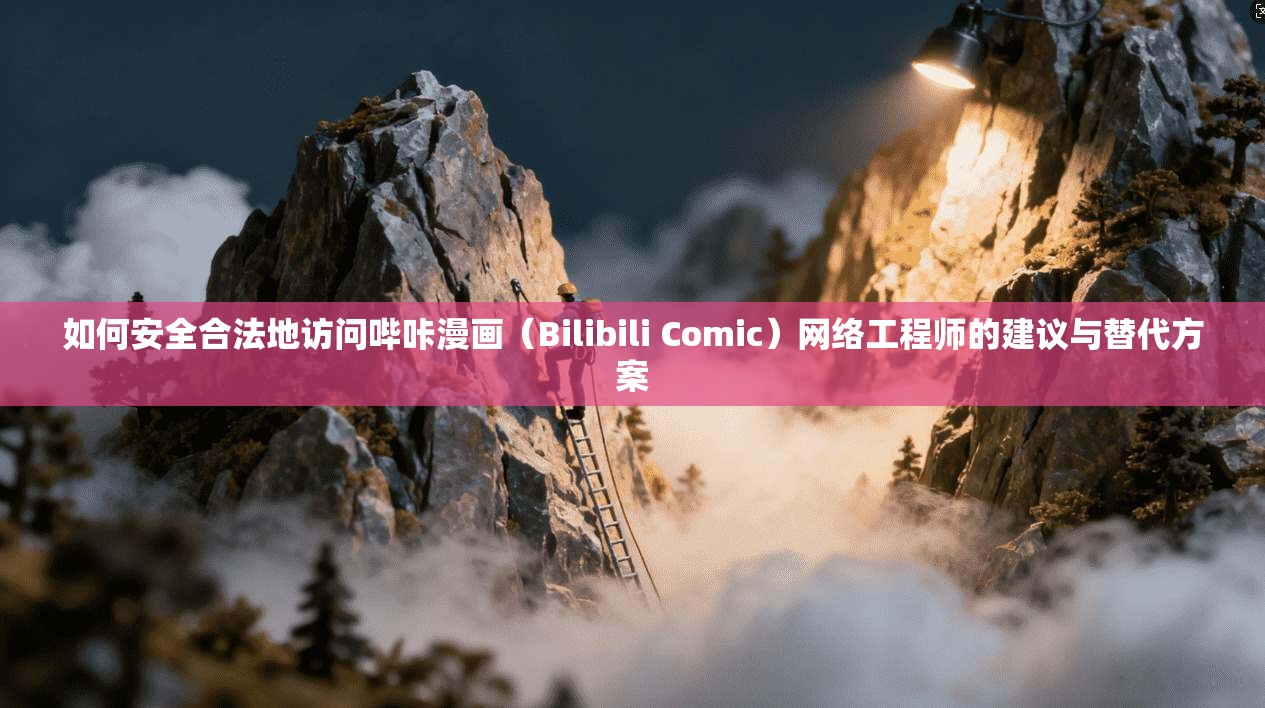 如何安全合法地访问哔咔漫画（Bilibili Comic）网络工程师的建议与替代方案