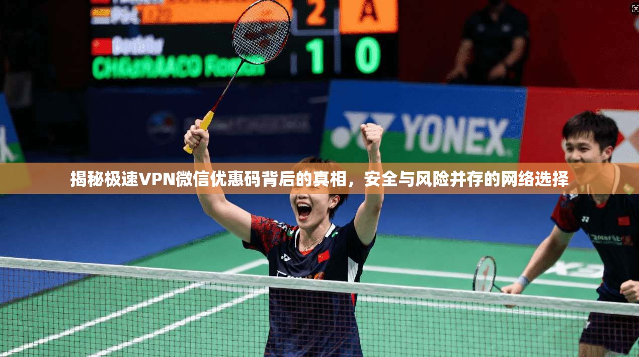 揭秘极速VPN微信优惠码背后的真相，安全与风险并存的网络选择
