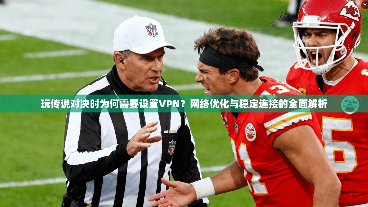 玩传说对决时为何需要设置VPN？网络优化与稳定连接的全面解析