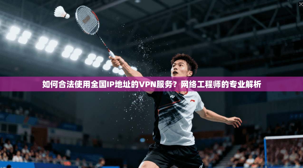 如何合法使用全国IP地址的VPN服务？网络工程师的专业解析