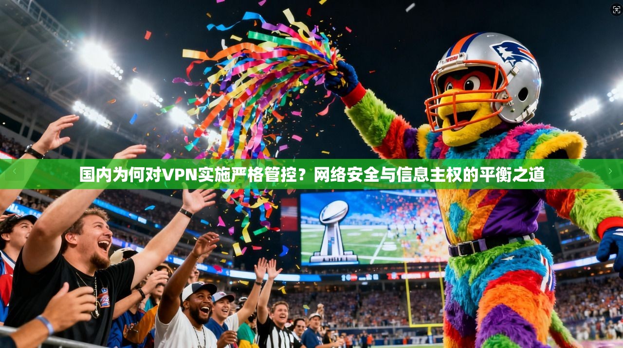 国内为何对VPN实施严格管控？网络安全与信息主权的平衡之道