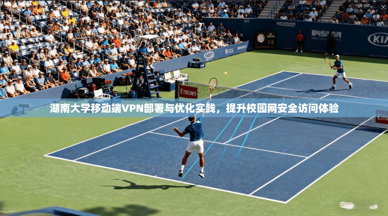 湖南大学移动端VPN部署与优化实践,提升校园网安全访问体验