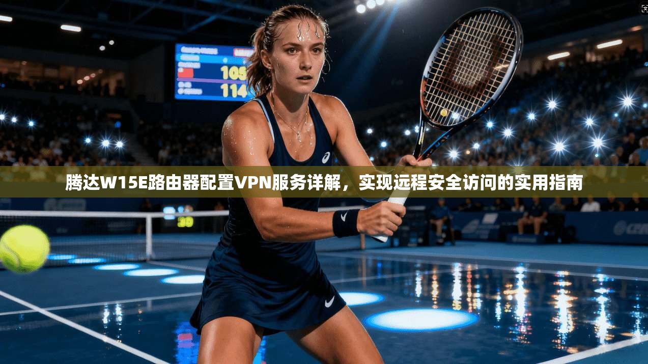 腾达W15E路由器配置VPN服务详解，实现远程安全访问的实用指南