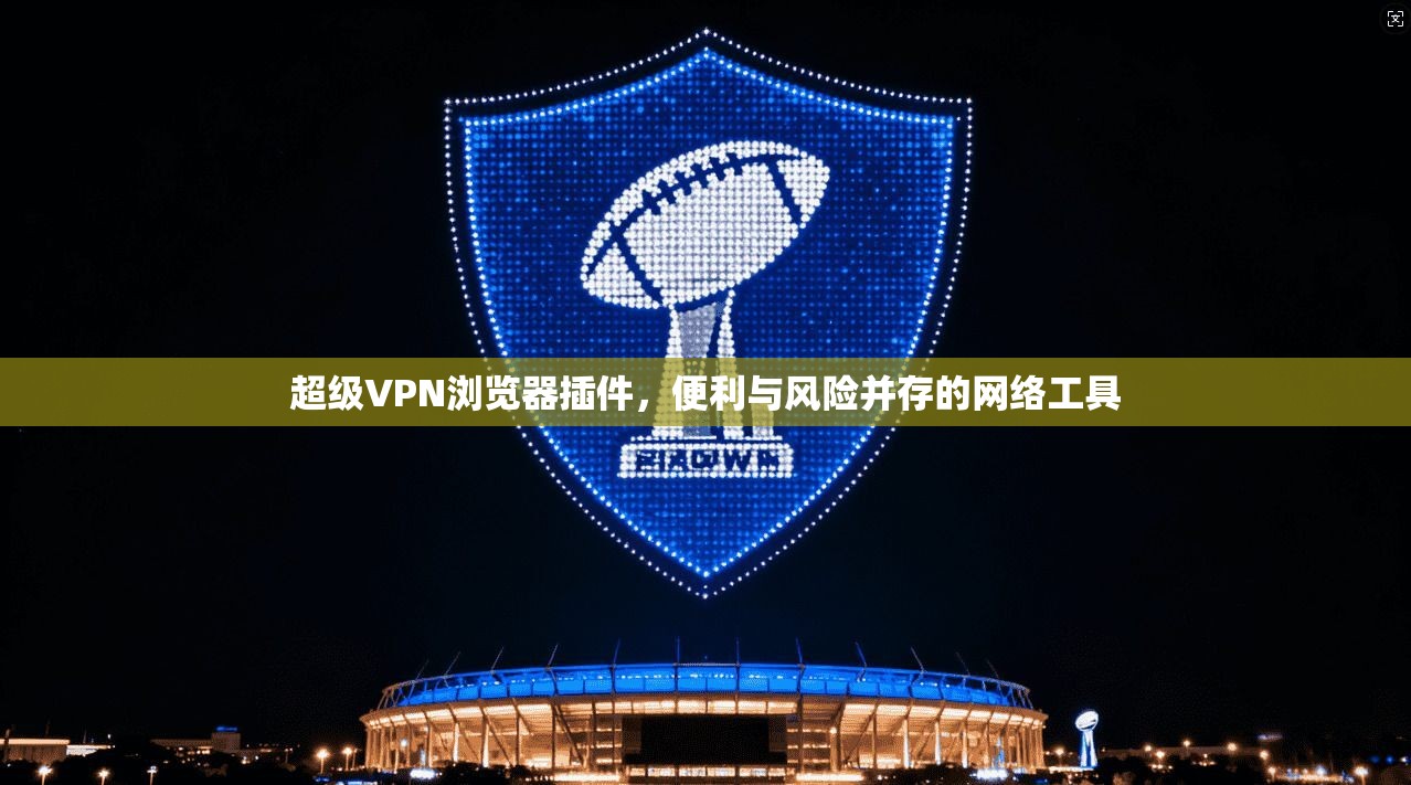 超级VPN浏览器插件，便利与风险并存的网络工具