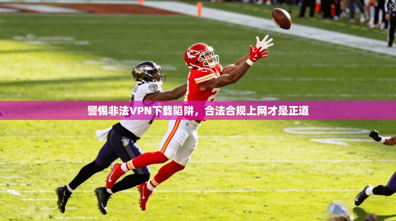 警惕非法VPN下载陷阱，合法合规上网才是正道