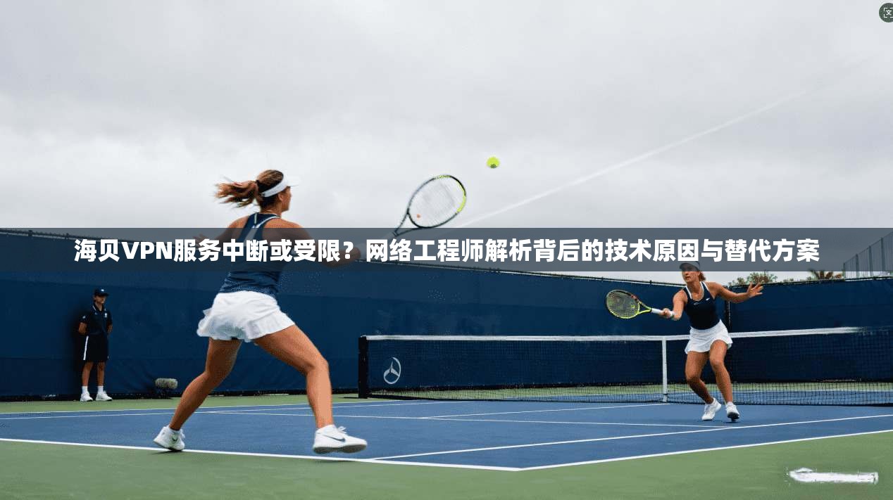 海贝VPN服务中断或受限？网络工程师解析背后的技术原因与替代方案