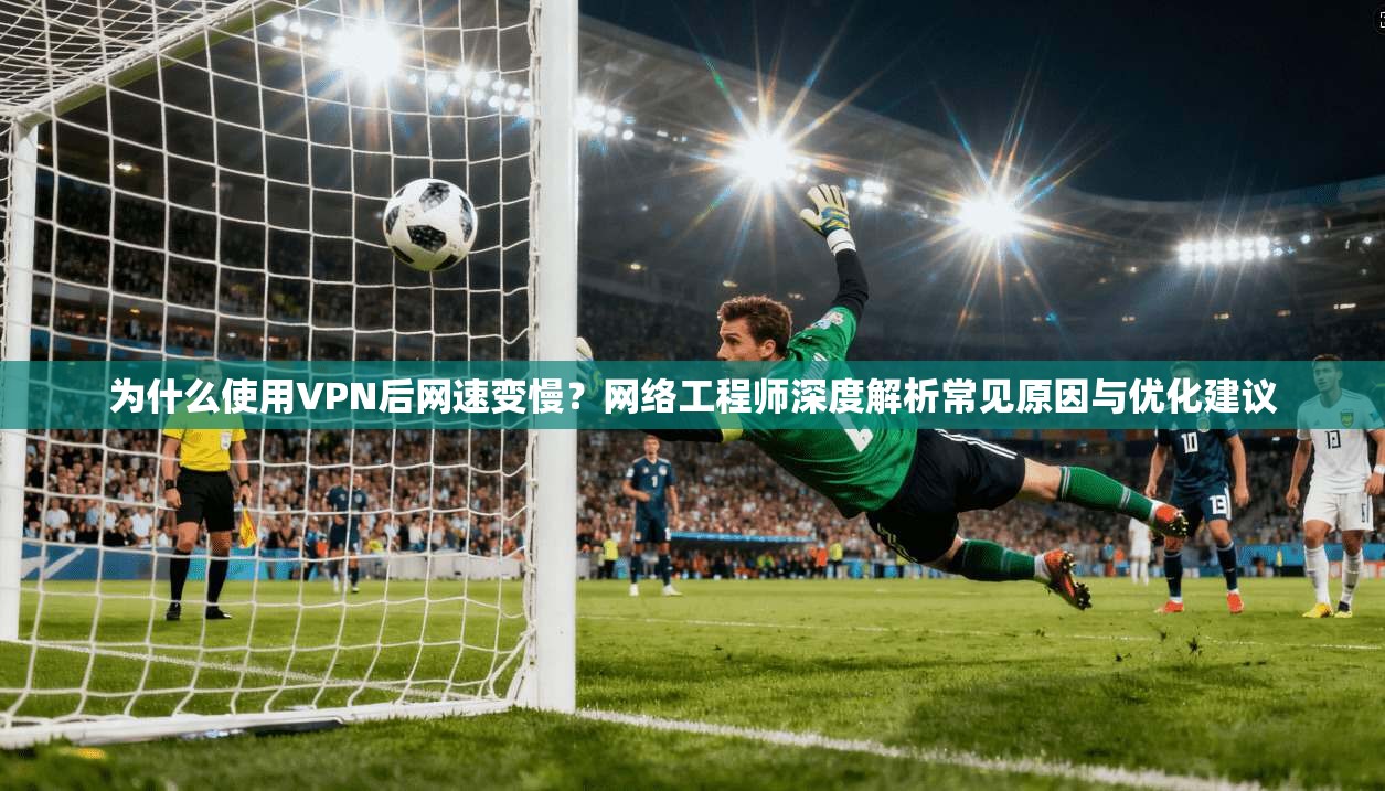 为什么使用VPN后网速变慢?网络工程师深度解析常见原因与优化建议